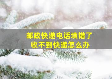 邮政快递电话填错了 收不到快递怎么办